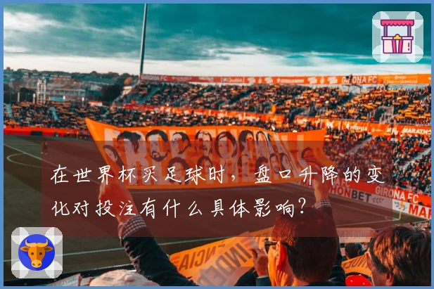 在世界杯买足球时，盘口升降的变化对投注有什么具体影响？