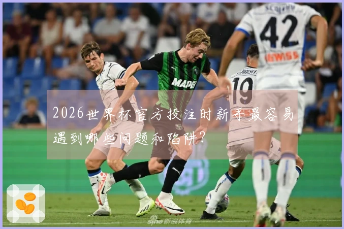 2026世界杯官方投注时新手最容易遇到哪些问题和陷阱？
