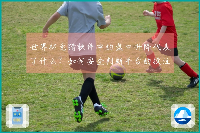 世界杯竞猜软件中的盘口升降代表了什么？如何安全判断平台的投注风险？