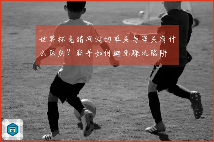 世界杯竞猜网站的单关与串关有什么区别？新手如何避免踩坑陷阱