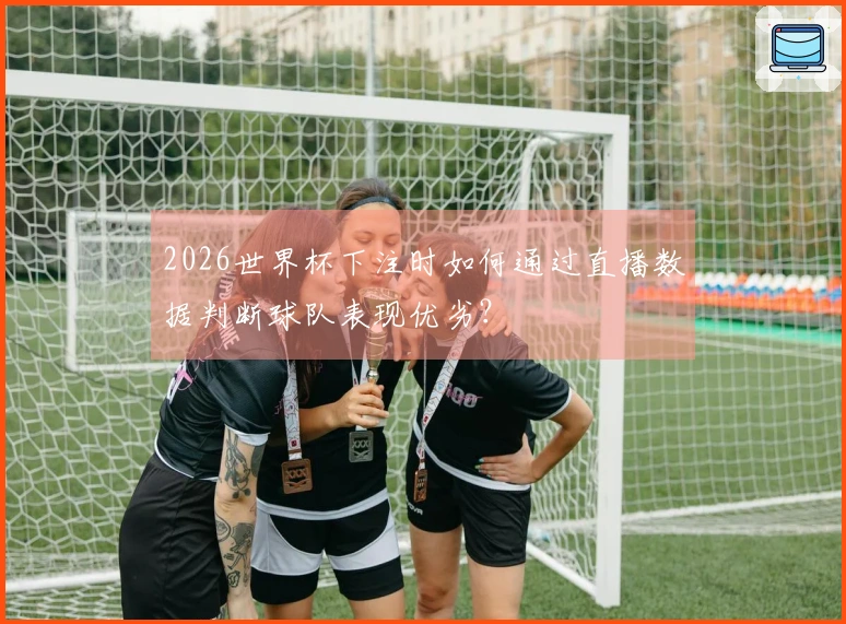 2026世界杯下注时如何通过直播数据判断球队表现优劣？